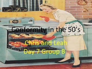 Conformity in the 50’s
   Chris and Leah
   Day 7 Group B
 