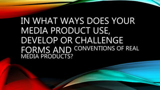 IN WHAT WAYS DOES YOUR
MEDIA PRODUCT USE,
DEVELOP OR CHALLENGE
FORMS AND CONVENTIONS OF REAL
MEDIA PRODUCTS?
 