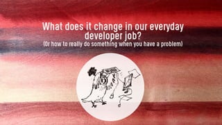 What does it change in our everyday
developer job?
(Or how to really do something when you have a problem)
 