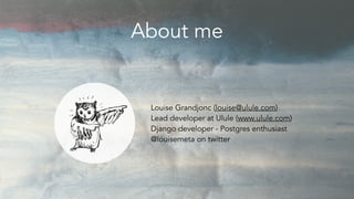 Louise Grandjonc (louise@ulule.com)
Lead developer at Ulule (www.ulule.com)
Django developer - Postgres enthusiast
@louise...