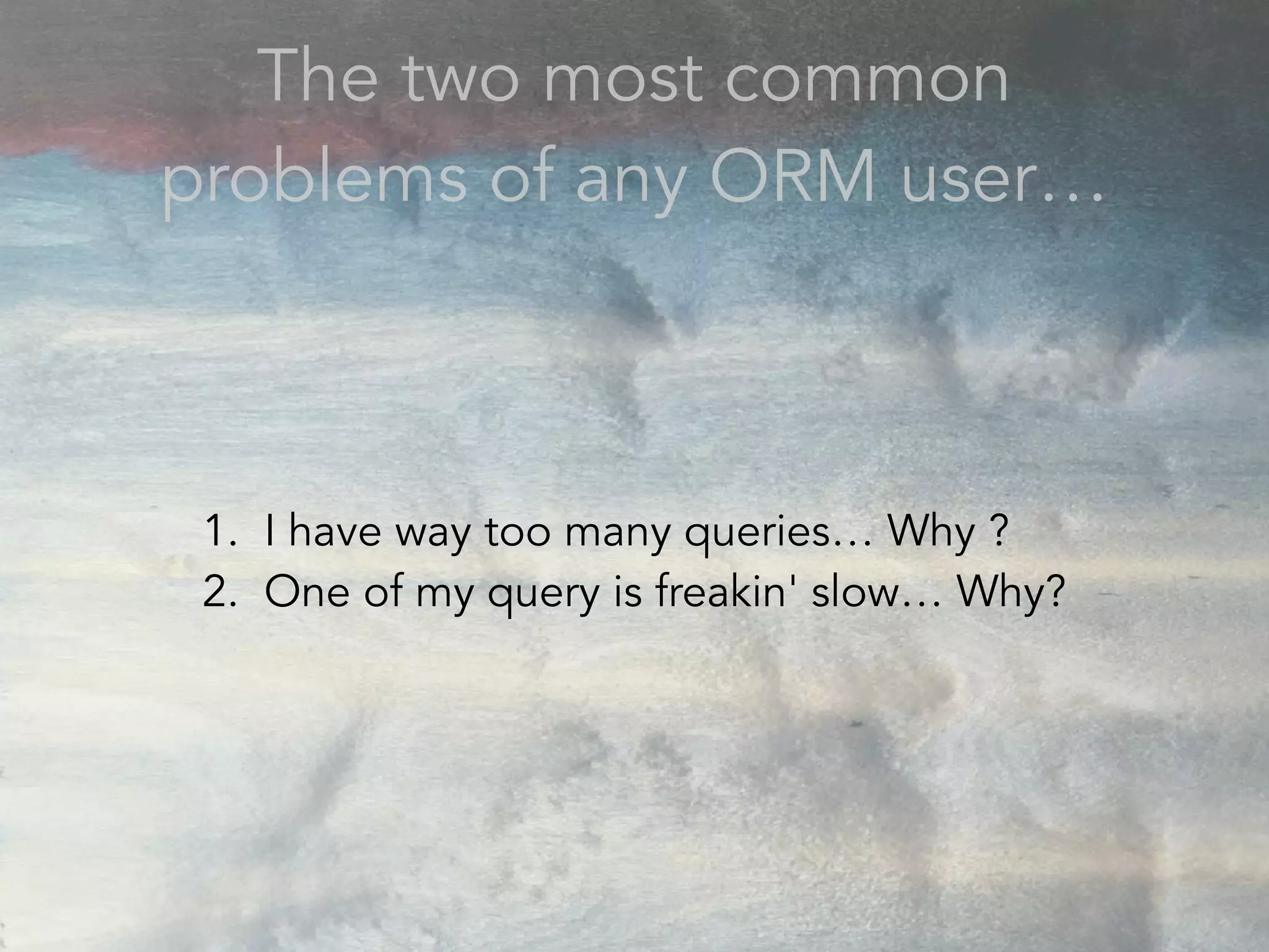 The two most common
problems of any ORM user…
1. I have way too many queries… Why ?
2. One of my query is freakin' slow… Why?
 