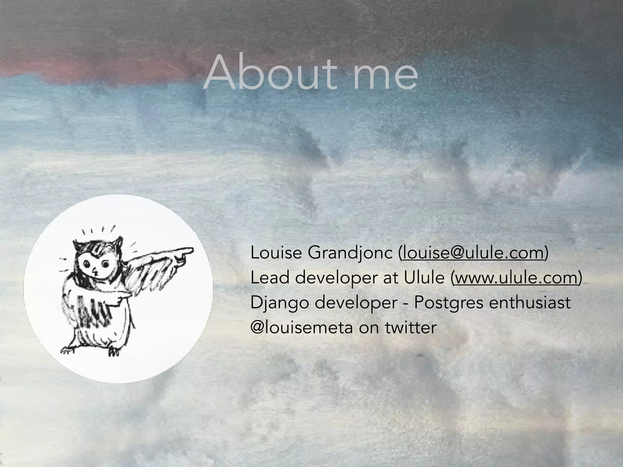 Louise Grandjonc (louise@ulule.com)
Lead developer at Ulule (www.ulule.com)
Django developer - Postgres enthusiast
@louisemeta on twitter
About me
 