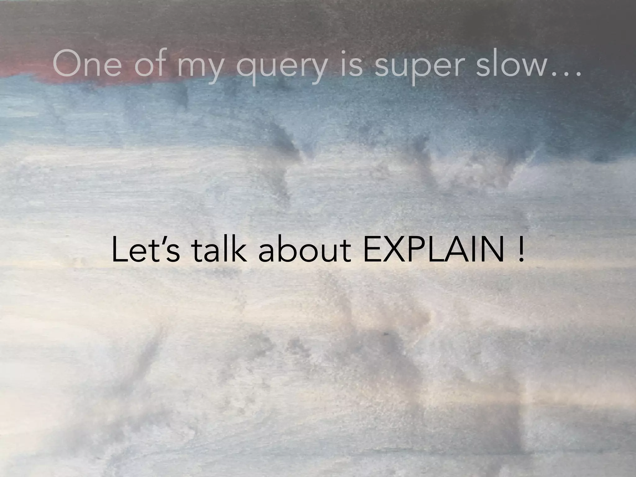 One of my query is super slow…
Let’s talk about EXPLAIN !
 