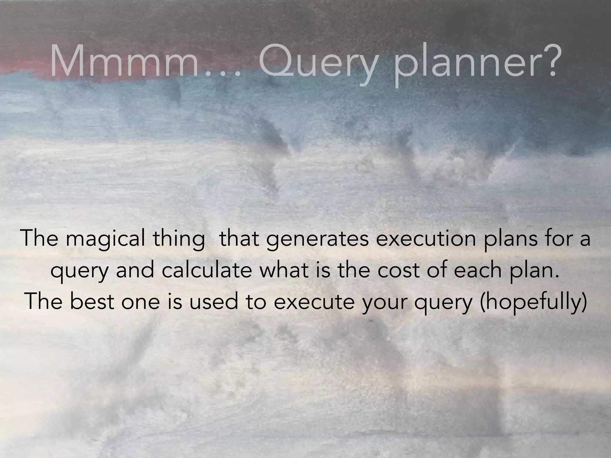 Mmmm… Query planner?
The magical thing that generates execution plans for a
query and calculate what is the cost of each plan.
The best one is used to execute your query (hopefully)
 