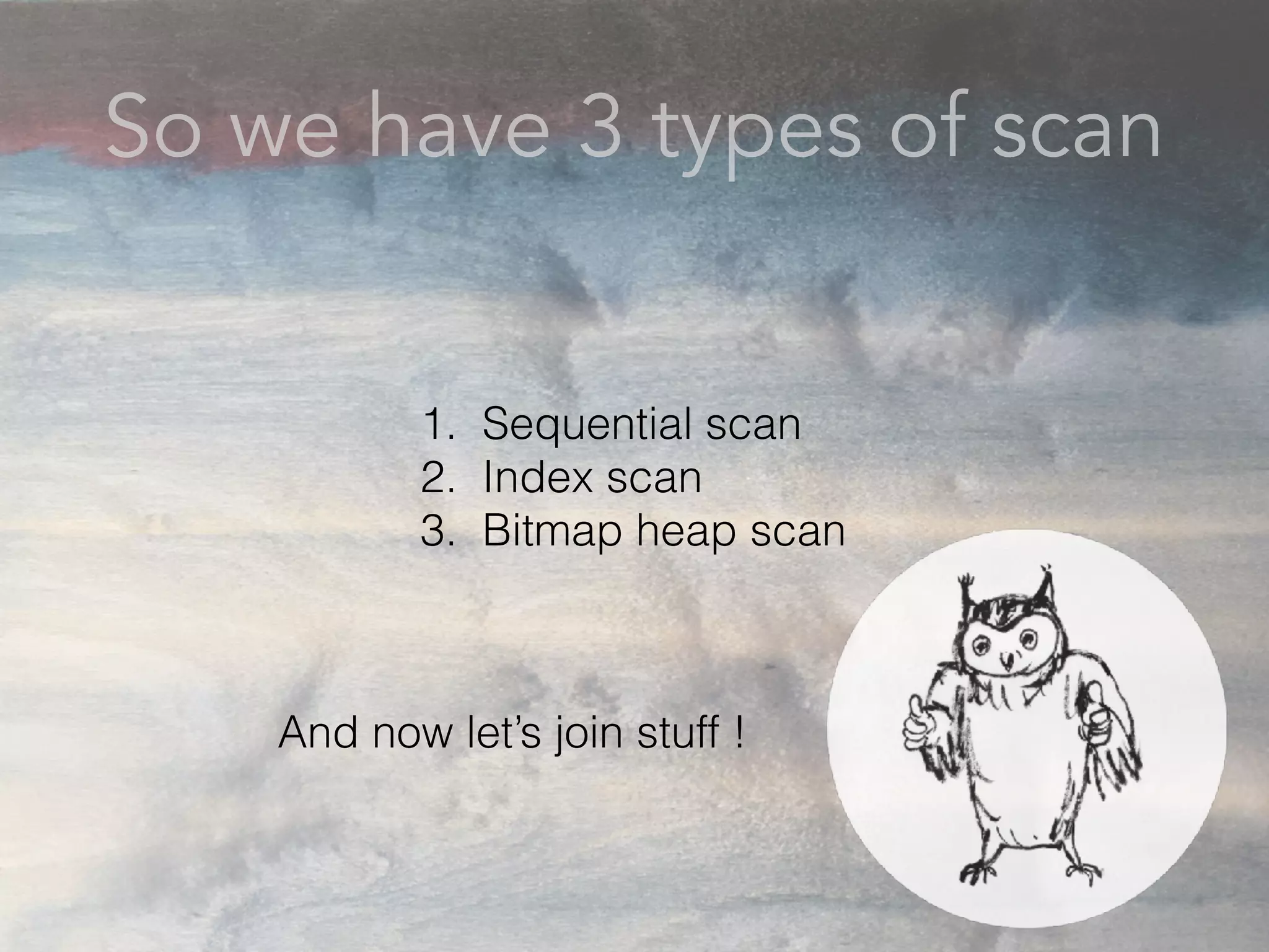 So we have 3 types of scan
1. Sequential scan
2. Index scan
3. Bitmap heap scan
And now let’s join stuff !
 