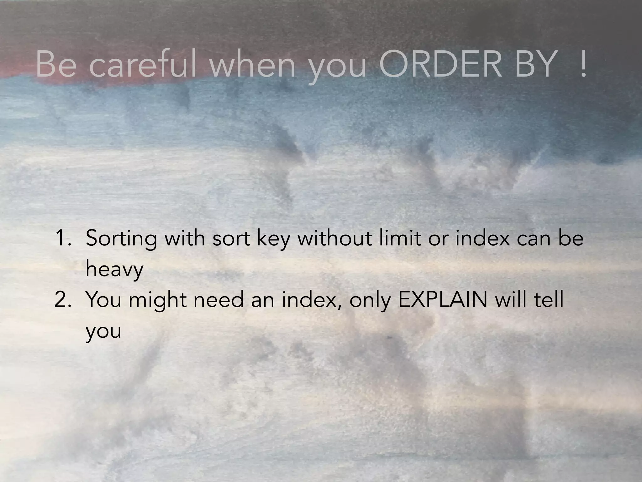 Be careful when you ORDER BY !
1. Sorting with sort key without limit or index can be
heavy
2. You might need an index, only EXPLAIN will tell
you
 
