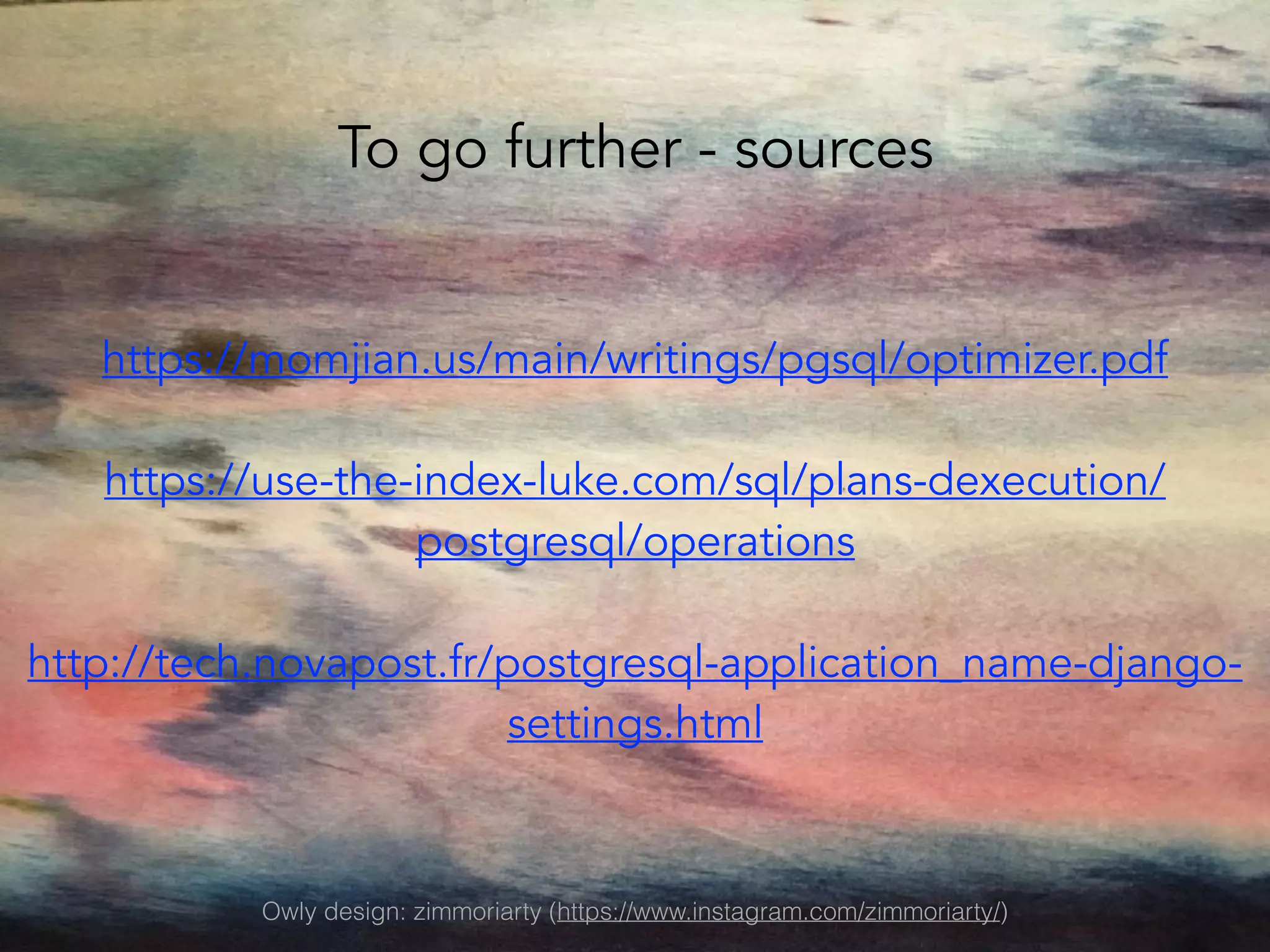 To go further - sources
Owly design: zimmoriarty (https://www.instagram.com/zimmoriarty/)
https://momjian.us/main/writings/pgsql/optimizer.pdf
https://use-the-index-luke.com/sql/plans-dexecution/
postgresql/operations
http://tech.novapost.fr/postgresql-application_name-django-
settings.html
 