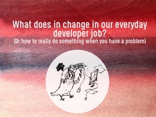 What does in change in our everyday
developer job?
(Or how to really do something when you have a problem)
 