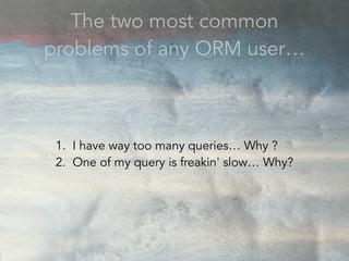 The two most common
problems of any ORM user…
1. I have way too many queries… Why ?
2. One of my query is freakin' slow… Why?
 