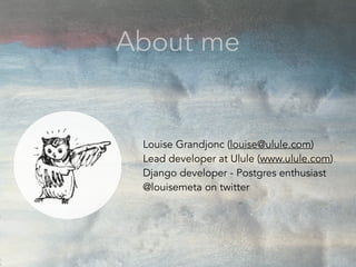 Louise Grandjonc (louise@ulule.com)
Lead developer at Ulule (www.ulule.com)
Django developer - Postgres enthusiast
@louisemeta on twitter
About me
 