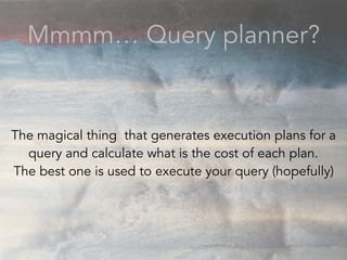 Mmmm… Query planner?
The magical thing that generates execution plans for a
query and calculate what is the cost of each plan.
The best one is used to execute your query (hopefully)
 