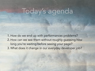 1. How do we end up with performances problems?
2. How can we see them without roughly guessing how
long you’re waiting before seeing your page?
3. What does it change in our everyday developer job?
Today’s agenda
 