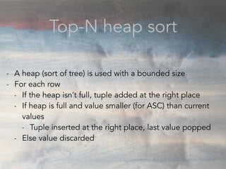 Top-N heap sort
- A heap (sort of tree) is used with a bounded size
- For each row
- If the heap isn’t full, tuple added at the right place
- If heap is full and value smaller (for ASC) than current
values
- Tuple inserted at the right place, last value popped
- Else value discarded
 