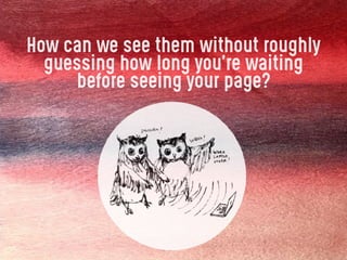 How can we see them without roughly
guessing how long you’re waiting
before seeing your page?
 