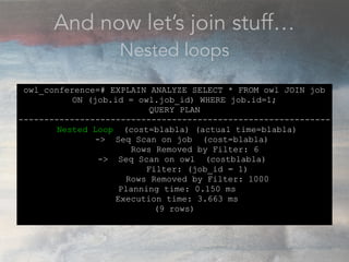 And now let’s join stuff…
Nested loops
owl_conference=# EXPLAIN ANALYZE SELECT * FROM owl JOIN job
ON (job.id = owl.job_id...