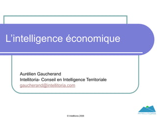 L’intelligence économique


   Aurélien Gaucherand
   Intellitoria- Conseil en Intelligence Territoriale
   gaucherand@intellitoria.com




                              © Intellitoria 2006
 