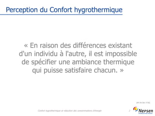 Perception du Confort hygrothermique
Confort hygrothermique et réduction des consommations d'énergie 2
« En raison des différences existant
d'un individu à l'autre, il est impossible
de spécifier une ambiance thermique
qui puisse satisfaire chacun. »
(NF EN ISO 7730)
 