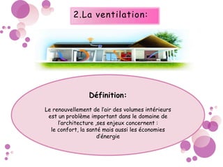 2.La ventilation:
Définition:
Le renouvellement de l’air des volumes intérieurs
est un problème important dans le domaine de
l’architecture ,ses enjeux concernent :
le confort, la santé mais aussi les économies
d’énergie
 