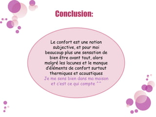 Conclusion:
Le confort est une notion
subjective, et pour moi
beaucoup plus une sensation de
bien être avant tout, alors
malgré les lacunes et le manque
d’éléments de confort surtout
thermiques et acoustiques
Je me sens bien dans ma maison
et c’est ce qui compte ^^
 