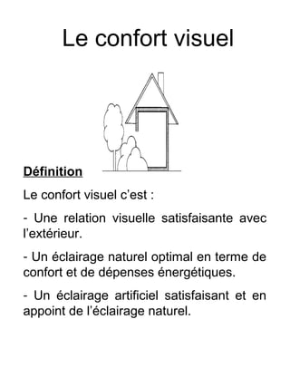 Le confort visuel
Définition
Le confort visuel c’est :
- Une relation visuelle satisfaisante avec
l’extérieur.
- Un éclairage naturel optimal en terme de
confort et de dépenses énergétiques.
- Un éclairage artificiel satisfaisant et en
appoint de l’éclairage naturel.
 