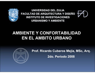 UNIVERSIDAD DEL ZULIA
   FACULTAD DE ARQUITECTURA Y DISEÑO
      INSTITUTO DE INVESTIGACIONES
         URBANISMO Y AMBIENTE



AMBIENTE Y CONFORTABILIDAD
   EN EL AMBITO URBANO

         Prof. Ricardo Cuberos Mejía, MSc, Arq.
                   2do. Período 2008
 
