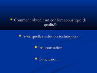  Comment obtenir un confort acoustique deComment obtenir un confort acoustique de
qualité?qualité?
 Avec quelles solution techniques?Avec quelles solution techniques?
 InsonorisationInsonorisation
 ConclusionConclusion
 
