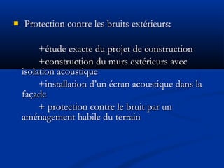  Protection contre les bruits extérieurs:Protection contre les bruits extérieurs:
+étude exacte du projet de construction+étude exacte du projet de construction
+construction du murs extérieurs avec+construction du murs extérieurs avec
isolation acoustiqueisolation acoustique
+installation d’un écran acoustique dans la+installation d’un écran acoustique dans la
façadefaçade
+ protection contre le bruit par un+ protection contre le bruit par un
aménagement habile du terrainaménagement habile du terrain
 