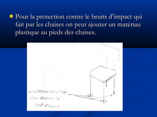  Pour la protection contre le bruits d’impact quiPour la protection contre le bruits d’impact qui
fait par les chaises on peut ajouter un matériaufait par les chaises on peut ajouter un matériau
plastique au pieds des chaises.plastique au pieds des chaises.
 
