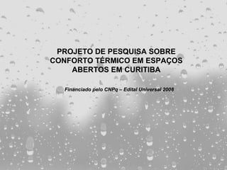 PROJETO DE PESQUISA SOBRE
CONFORTO TÉRMICO EM ESPAÇOS
    ABERTOS EM CURITIBA

  Financiado pelo CNPq – Edital Universal 2008
 