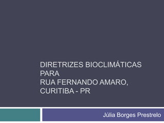 DIRETRIZES BIOCLIMÁTICAS
PARA
RUA FERNANDO AMARO,
CURITIBA - PR


              Júlia Borges Prestrelo
 