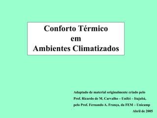 Conservação de Energia em Sistemas de Condicionamento Ambiental
Conforto Térmico
em
Ambientes Climatizados
Adaptado de material originalmente criado pelo
Prof. Ricardo de M. Carvalho – Unifei – Itajubá,
pelo Prof. Fernando A. França, da FEM – Unicamp
Abril de 2005
 