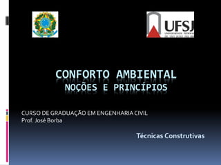 CONFORTO AMBIENTAL
NOÇÕES E PRINCÍPIOS
CURSO DE GRADUAÇÃO EM ENGENHARIACIVIL
Prof. José Borba
Técnicas Construtivas
 