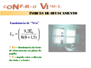 ÍNDICES DE OFUSCAMENTO

Luminância de “Véu”

      9,2E0 
LV = 
      θ(θ + 1,5) 
                  
                 
 Eo - iluminância da fonte
de ofuscamento no plano da
pupila;
 θ - ângulo entre a direção
da visão e a fonte;
 