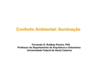 Conforto Ambiental: Iluminação


            Fernando O. Ruttkay Pereira, PhD
Professor do Departamento de Arquitetura e Urbanismo
        Universidade Federal de Santa Catarina
 