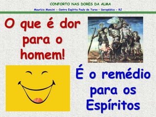 CONFORTO NAS DORES DA ALMA 
Maurício Mancini - Centro Espírita Paulo de Tarso – Seropédica - RJ 
O que é dor 
para o 
homem! 
É o remédio 
para os 
Espíritos 
 