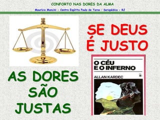 CONFORTO NAS DORES DA ALMA 
Maurício Mancini - Centro Espírita Paulo de Tarso – Seropédica - RJ 
SE DEUS 
É JUSTO 
AS DORES 
SÃO 
JUSTAS 
 
