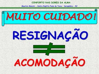 CONFORTO NAS DORES DA ALMA 
Maurício Mancini - Centro Espírita Paulo de Tarso – Seropédica - RJ 
MUITO CUIDADO! 
RESIGNAÇÃO 
ACOMODAÇÃO 
 