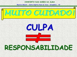 CONFORTO NAS DORES DA ALMA 
Maurício Mancini - Centro Espírita Paulo de Tarso – Seropédica - RJ 
MUITO CUIDADO! 
CULPA 
RESPONSABILIDADE 
 