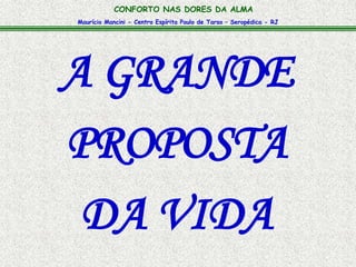 CONFORTO NAS DORES DA ALMA 
Maurício Mancini - Centro Espírita Paulo de Tarso – Seropédica - RJ 
A GRANDE 
PROPOSTA 
DA VIDA 
 