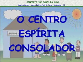 CONFORTO NAS DORES DA ALMA 
Maurício Mancini - Centro Espírita Paulo de Tarso – Seropédica - RJ 
O CENTRO 
ESPÍRITA 
CONSOLADOR 
 
