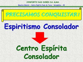 CONFORTO NAS DORES DA ALMA 
Maurício Mancini - Centro Espírita Paulo de Tarso – Seropédica - RJ 
PRECISAMOS CONQUISTAR! 
Espiritismo Consolador 
Centro Espírita 
Consolador 
 