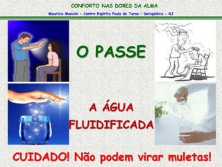 CONFORTO NAS DORES DA ALMA 
Maurício Mancini - Centro Espírita Paulo de Tarso – Seropédica - RJ 
O PASSE 
A ÁGUA 
FLUIDIFICADA 
CUIDADO! Não podem virar muletas! 
 