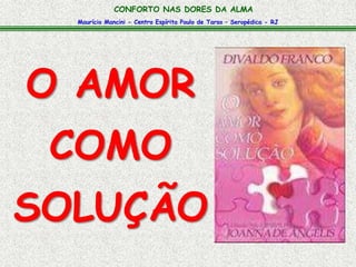 CONFORTO NAS DORES DA ALMA 
Maurício Mancini - Centro Espírita Paulo de Tarso – Seropédica - RJ 
O AMOR 
COMO 
SOLUÇÃO 
 
