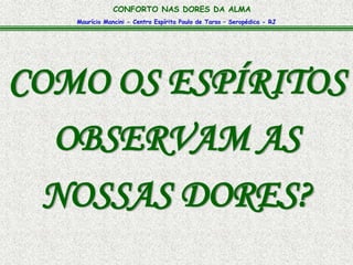 CONFORTO NAS DORES DA ALMA 
Maurício Mancini - Centro Espírita Paulo de Tarso – Seropédica - RJ 
COMO OS ESPÍRITOS 
OBSERVAM AS 
NOSSAS DORES? 
 