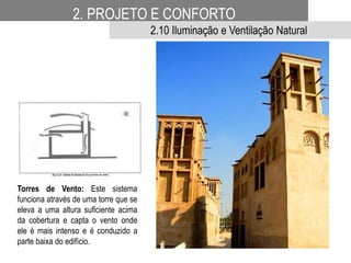 Torres de Vento: Este sistema
funciona através de uma torre que se
eleva a uma altura suficiente acima
da cobertura e capta o vento onde
ele é mais intenso e é conduzido a
parte baixa do edifício.
2. PROJETO E CONFORTO
2.10 Iluminação e Ventilação Natural
 