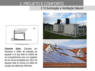 Chaminé Solar: Consiste em
favorecer o efeito de extração ao
aquecer o ar que está no interior de
um compartimento com um captador
de cor escura protegido por vidro. Ao
aquecer este ar cria-se um efeito de
sucção nas aberturas inferiores.
2. PROJETO E CONFORTO
2.10 Iluminação e Ventilação Natural
 