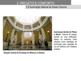 Iluminação Zenital de Pátios
e Átrios. Trata-se do espaço
central de uma edificação,
aberto na cobertura muito
utilizado como estratégia de
iluminação para captação de
luz em edifícios com múltiplos
andares.
Estação Central de Kurskaya em Moscou na Rússia
2. PROJETO E CONFORTO
2.9 Iluminação Natural de Áreas Comuns
 