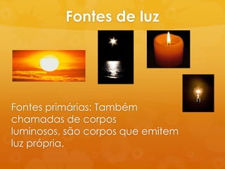 Fontes de luz




Fontes primárias: Também
chamadas de corpos
luminosos, são corpos que emitem
luz própria.
 