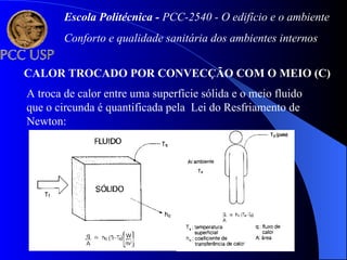 CALOR TROCADO POR CONVECÇÃO COM O MEIO (C)
A troca de calor entre uma superfície sólida e o meio fluido
que o circunda é quantificada pela Lei do Resfriamento de
Newton:
Escola Politécnica - PCC-2540 - O edifício e o ambiente
Conforto e qualidade sanitária dos ambientes internos
 