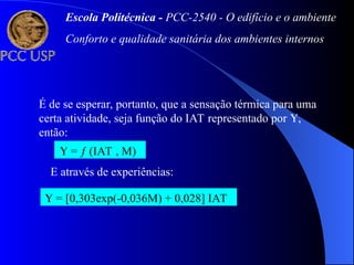 É de se esperar, portanto, que a sensação térmica para uma
certa atividade, seja função do IAT representado por ,
então:
 =  (IAT , M)
E através de experiências:
 = [0,303exp(-0,036M) + 0,028] IAT
Escola Politécnica - PCC-2540 - O edifício e o ambiente
Conforto e qualidade sanitária dos ambientes internos
 